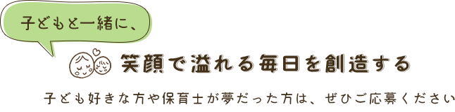 子どもと一緒に、笑顔で溢れる毎日を創造する 子ども好きな方や保育士が夢だった方は、ぜひご応募ください