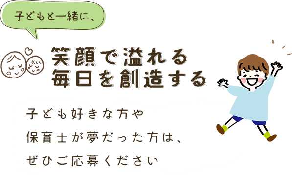 子どもと一緒に、笑顔で溢れる毎日を創造する 子ども好きな方や保育士が夢だった方は、ぜひご応募ください